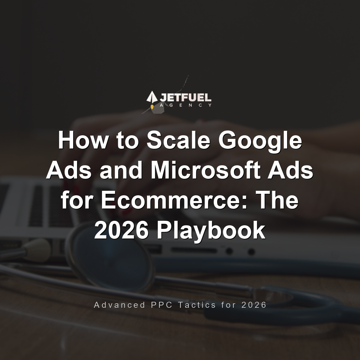 How to Scale Google Ads and Microsoft Ads for Ecommerce: The 2026 Playbook